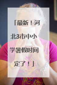 最新！河北3市中小学暑假时间定了！