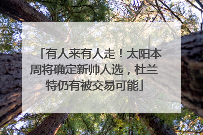 有人来有人走！太阳本周将确定新帅人选，杜兰特仍有被交易可能