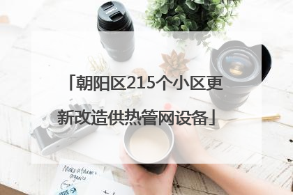 朝阳区215个小区更新改造供热管网设备