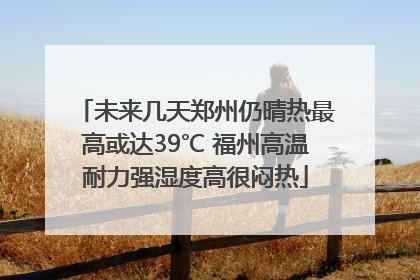 未来几天郑州仍晴热最高或达39℃ 福州高温耐力强湿度高很闷热