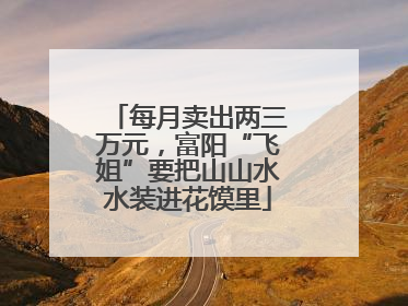 每月卖出两三万元，富阳“飞姐”要把山山水水装进花馍里