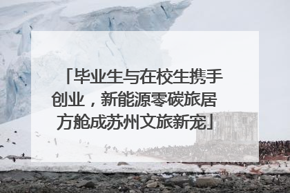 毕业生与在校生携手创业，新能源零碳旅居方舱成苏州文旅新宠