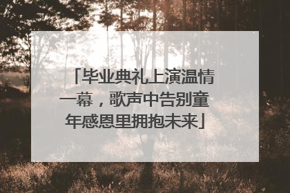 毕业典礼上演温情一幕，歌声中告别童年感恩里拥抱未来
