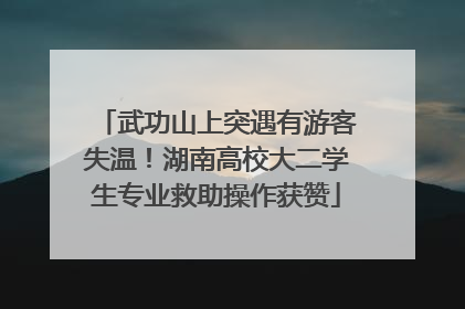 武功山上突遇有游客失温！湖南高校大二学生专业救助操作获赞