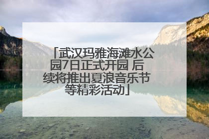武汉玛雅海滩水公园7日正式开园 后续将推出夏浪音乐节等精彩活动