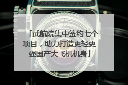 武航院集中签约七个项目，助力打造更轻更强国产大飞机机身
