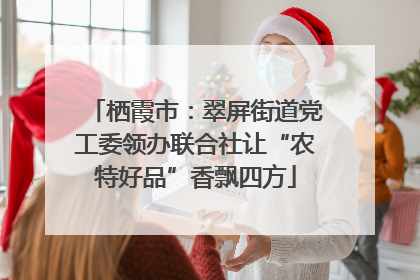 栖霞市：翠屏街道党工委领办联合社让“农特好品”香飘四方