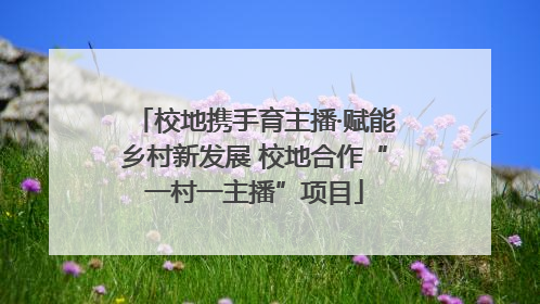 校地携手育主播·赋能乡村新发展 校地合作“一村一主播”项目