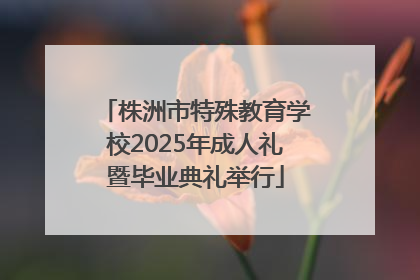 株洲市特殊教育学校2025年成人礼暨毕业典礼举行