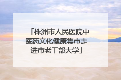 株洲市人民医院中医药文化健康集市走进市老干部大学