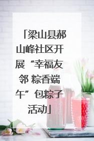 梁山县郝山峰社区开展“幸福友邻 粽香端午”包粽子活动