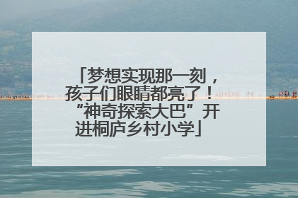 梦想实现那一刻，孩子们眼睛都亮了！“神奇探索大巴”开进桐庐乡村小学