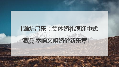 潍坊昌乐：集体婚礼演绎中式浪漫 奏响文明婚俗新乐章