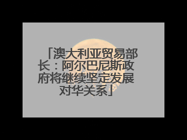 澳大利亚贸易部长：阿尔巴尼斯政府将继续坚定发展对华关系