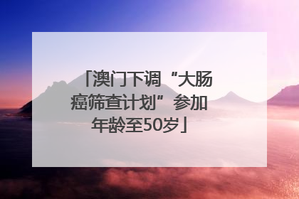 澳门下调“大肠癌筛查计划”参加年龄至50岁