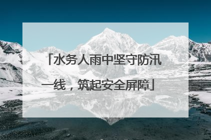 水务人雨中坚守防汛一线，筑起安全屏障