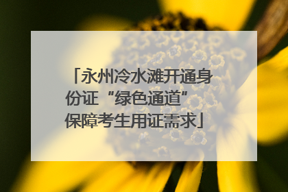永州冷水滩开通身份证“绿色通道” 保障考生用证需求