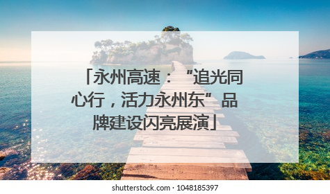 永州高速：“追光同心行，活力永州东”品牌建设闪亮展演