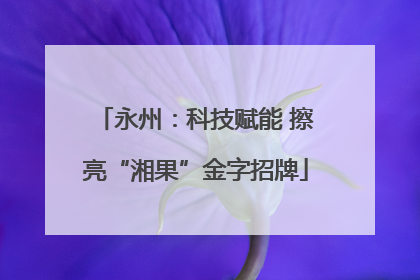 永州：科技赋能 擦亮“湘果”金字招牌