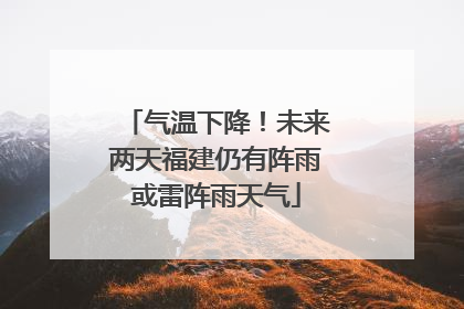 气温下降！未来两天福建仍有阵雨或雷阵雨天气