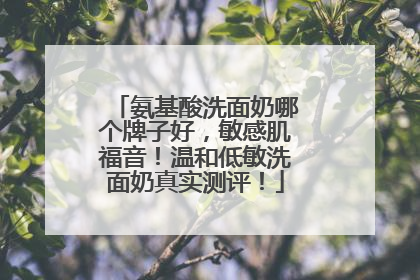 氨基酸洗面奶哪个牌子好，敏感肌福音！温和低敏洗面奶真实测评！