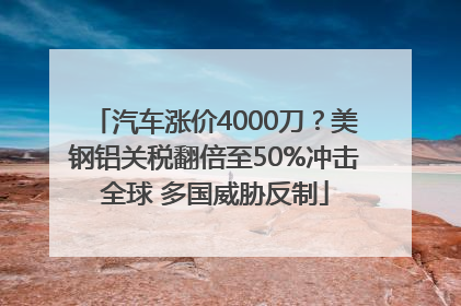 汽车涨价4000刀？美钢铝关税翻倍至50%冲击全球 多国威胁反制