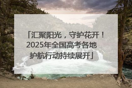 汇聚阳光，守护花开！2025年全国高考各地护航行动持续展开