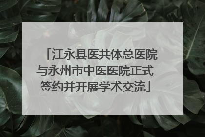 江永县医共体总医院与永州市中医医院正式签约并开展学术交流
