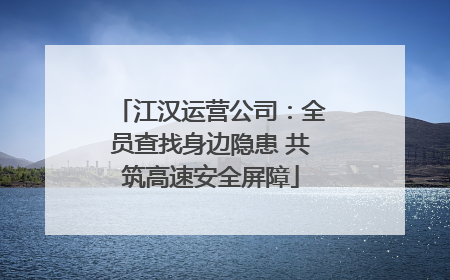 江汉运营公司：全员查找身边隐患 共筑高速安全屏障