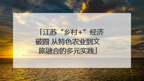 江苏“乡村+”经济破圈 从特色农业到文旅融合的多元实践