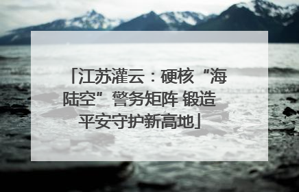 江苏灌云：硬核“海陆空”警务矩阵 锻造平安守护新高地