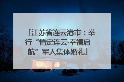 江苏省连云港市：举行“情定连云·幸福启航”军人集体婚礼