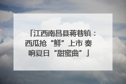 江西南昌县蒋巷镇：西瓜抢“鲜”上市 奏响夏日“甜蜜曲”
