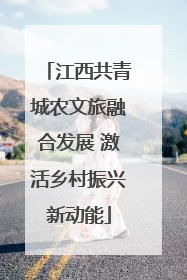 江西共青城农文旅融合发展 激活乡村振兴新动能