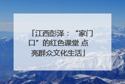 江西彭泽：“家门口”的红色课堂 点亮群众文化生活