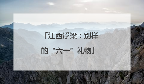 江西浮梁：别样的“六一”礼物