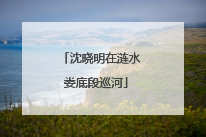 沈晓明在涟水娄底段巡河