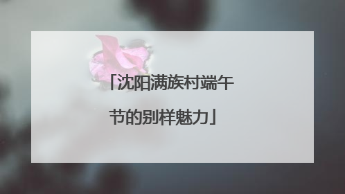 沈阳满族村端午节的别样魅力