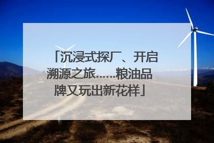 沉浸式探厂、开启溯源之旅……粮油品牌又玩出新花样