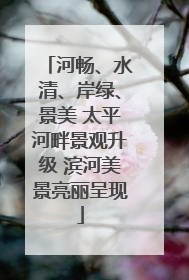 河畅、水清、岸绿、景美 太平河畔景观升级 滨河美景亮丽呈现
