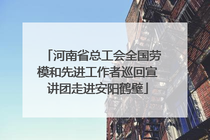河南省总工会全国劳模和先进工作者巡回宣讲团走进安阳鹤壁