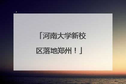 河南大学新校区落地郑州！