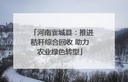 河南襄城县：推进秸秆综合回收 助力农业绿色转型