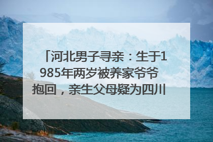 河北男子寻亲：生于1985年两岁被养家爷爷抱回，亲生父母疑为四川仪陇人｜红星寻人