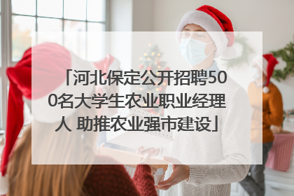 河北保定公开招聘500名大学生农业职业经理人 助推农业强市建设