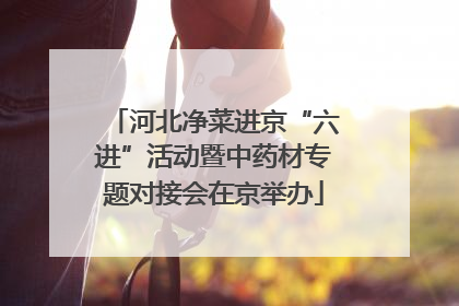 河北净菜进京“六进”活动暨中药材专题对接会在京举办