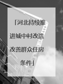 河北持续推进城中村改造改善群众住房条件