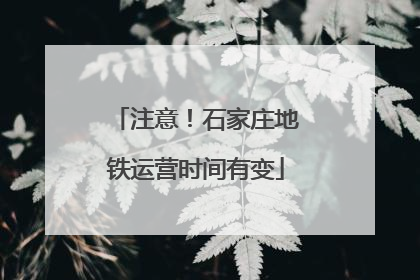 注意！石家庄地铁运营时间有变