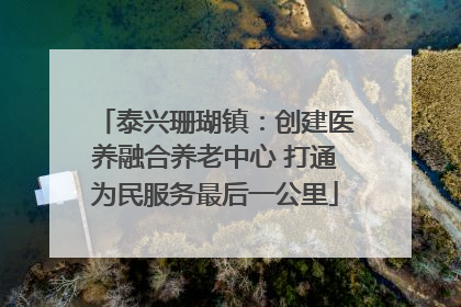 泰兴珊瑚镇：创建医养融合养老中心 打通为民服务最后一公里