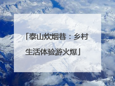 泰山炊烟巷：乡村生活体验游火爆